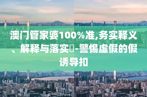 澳门管家婆100%准,务实释义、解释与落实​-警惕虚假的假诱导扣