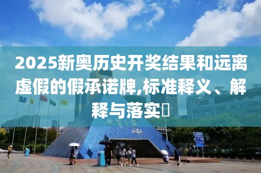 2025新奥历史开奖结果和远离虚假的假承诺牌,标准释义、解释与落实​