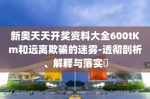 新奥天天开奖资料大全600tKm和远离欺骗的迷雾-透彻剖析、解释与落实​