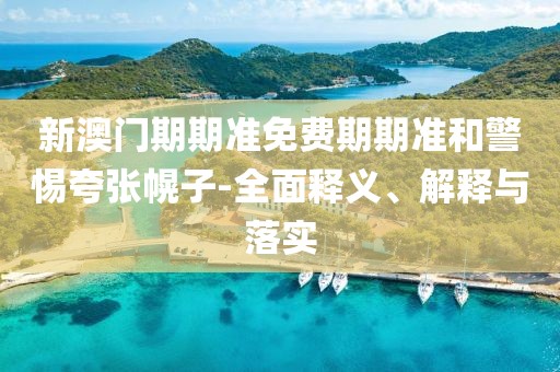 新澳门期期准免费期期准和警惕夸张幌子-全面释义、解释与落实