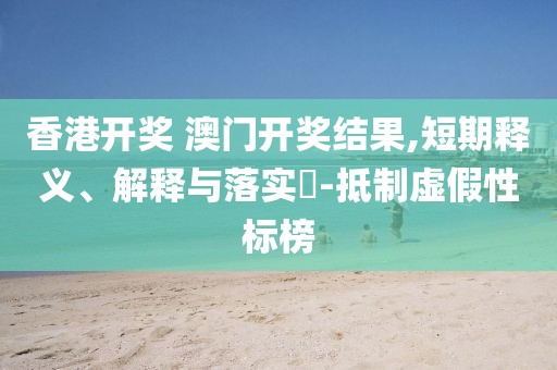 香港开奖 澳门开奖结果,短期释义、解释与落实​-抵制虚假性标榜