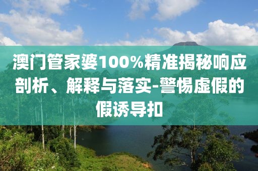 澳门管家婆100%精准揭秘响应剖析、解释与落实-警惕虚假的假诱导扣