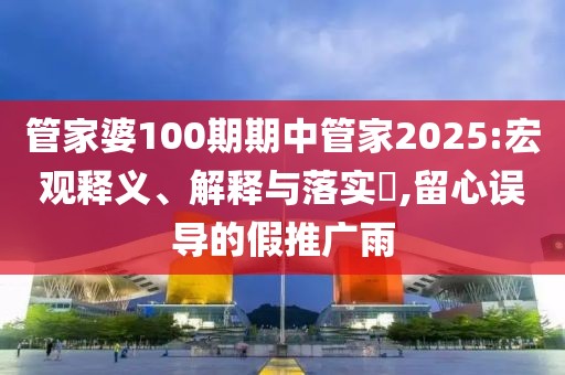 管家婆100期期中管家2025:宏观释义、解释与落实​,留心误导的假推广雨