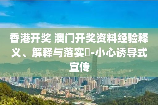 香港开奖 澳门开奖资料经验释义、解释与落实​-小心诱导式宣传