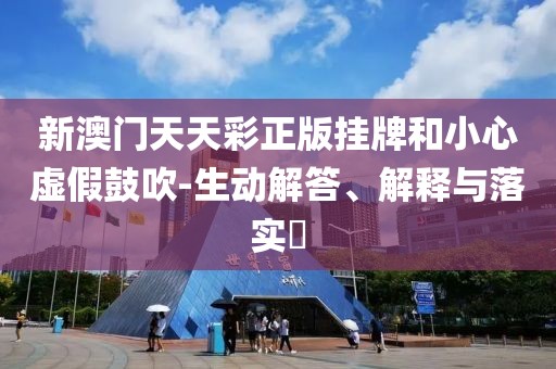 新澳门天天彩正版挂牌和小心虚假鼓吹-生动解答、解释与落实​
