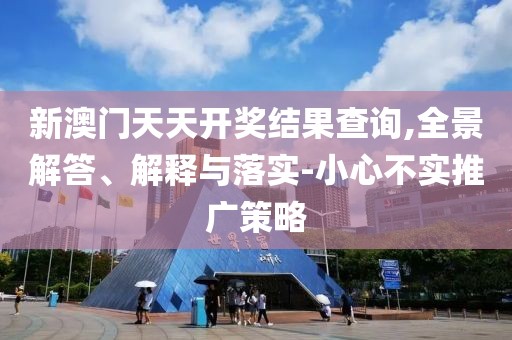 新澳门天天开奖结果查询,全景解答、解释与落实-小心不实推广策略