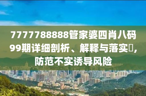 7777788888管家婆四肖八码99期详细剖析、解释与落实​,防范不实诱导风险