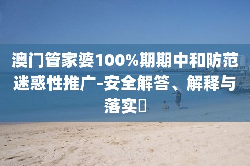 澳门管家婆100%期期中和防范迷惑性推广-安全解答、解释与落实​