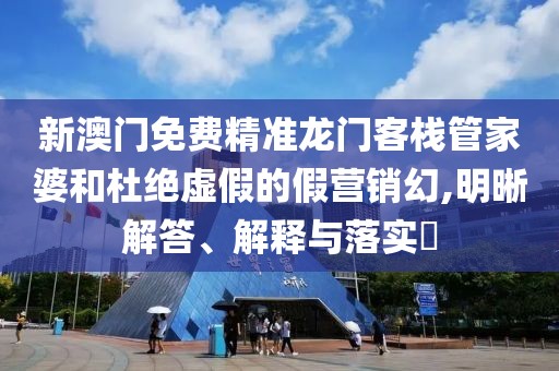 新澳门免费精准龙门客栈管家婆和杜绝虚假的假营销幻,明晰解答、解释与落实​