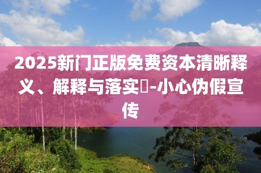 2025新门正版免费资本清晰释义、解释与落实​-小心伪假宣传