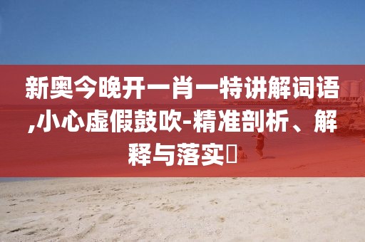 新奥今晚开一肖一特讲解词语,小心虚假鼓吹-精准剖析、解释与落实​