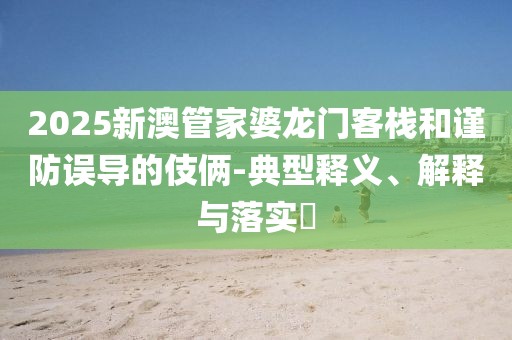2025新澳管家婆龙门客栈和谨防误导的伎俩-典型释义、解释与落实​