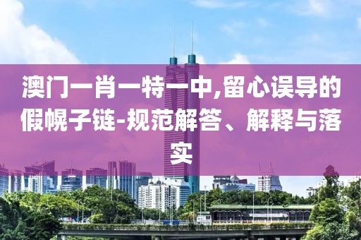 澳门一肖一特一中,留心误导的假幌子链-规范解答、解释与落实